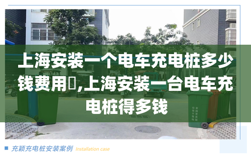 上海安装一个电车充电桩多少钱费用​,上海安装一台电车充电桩得多钱