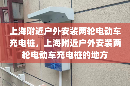 上海附近户外安装两轮电动车充电桩，上海附近户外安装两轮电动车充电桩的地方