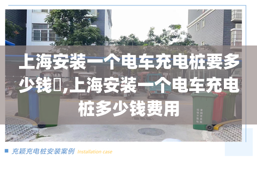 上海安装一个电车充电桩要多少钱​,上海安装一个电车充电桩多少钱费用