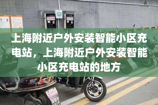 上海附近户外安装智能小区充电站，上海附近户外安装智能小区充电站的地方