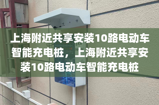 上海附近共享安装10路电动车智能充电桩，上海附近共享安装10路电动车智能充电桩