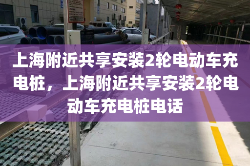 上海附近共享安装2轮电动车充电桩，上海附近共享安装2轮电动车充电桩电话
