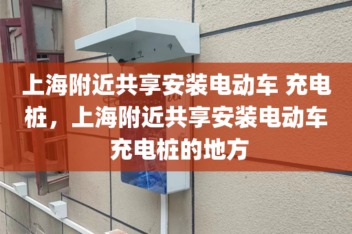 上海附近共享安装电动车 充电桩，上海附近共享安装电动车 充电桩的地方