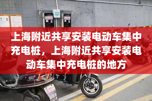 上海附近共享安装电动车集中充电桩，上海附近共享安装电动车集中充电桩的地方