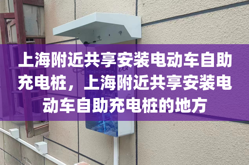 上海附近共享安装电动车自助充电桩，上海附近共享安装电动车自助充电桩的地方