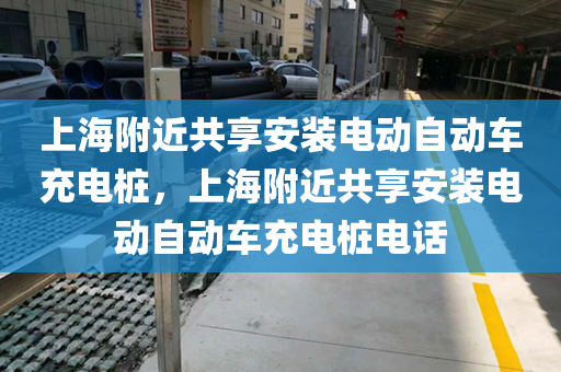 上海附近共享安装电动自动车充电桩，上海附近共享安装电动自动车充电桩电话