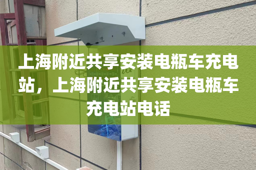 上海附近共享安装电瓶车充电站，上海附近共享安装电瓶车充电站电话