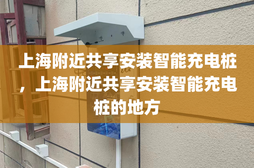 上海附近共享安装智能充电桩，上海附近共享安装智能充电桩的地方
