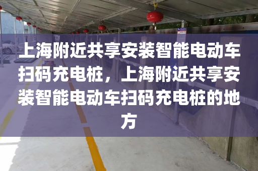 上海附近共享安装智能电动车扫码充电桩，上海附近共享安装智能电动车扫码充电桩的地方
