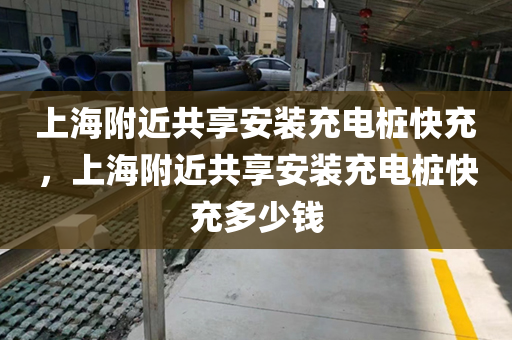 上海附近共享安装充电桩快充，上海附近共享安装充电桩快充多少钱