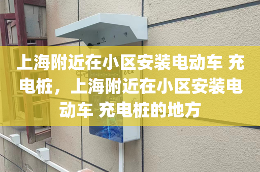 上海附近在小区安装电动车 充电桩，上海附近在小区安装电动车 充电桩的地方