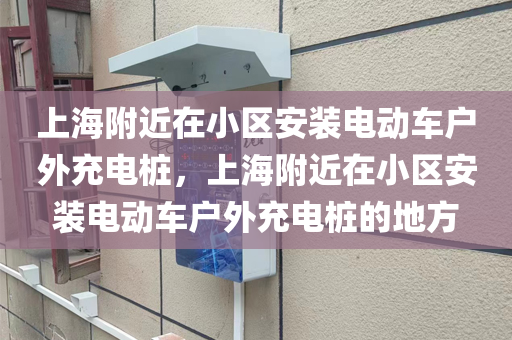 上海附近在小区安装电动车户外充电桩，上海附近在小区安装电动车户外充电桩的地方