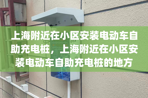 上海附近在小区安装电动车自助充电桩，上海附近在小区安装电动车自助充电桩的地方