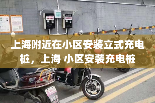 上海附近在小区安装立式充电桩，上海 小区安装充电桩