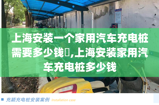 上海安装一个家用汽车充电桩需要多少钱​,上海安装家用汽车充电桩多少钱