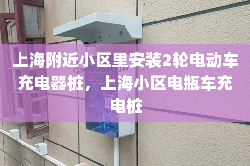 上海附近小区里安装2轮电动车充电器桩，上海小区电瓶车充电桩