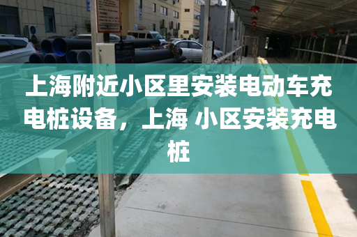 上海附近小区里安装电动车充电桩设备，上海 小区安装充电桩