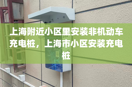 上海附近小区里安装非机动车充电桩，上海市小区安装充电桩