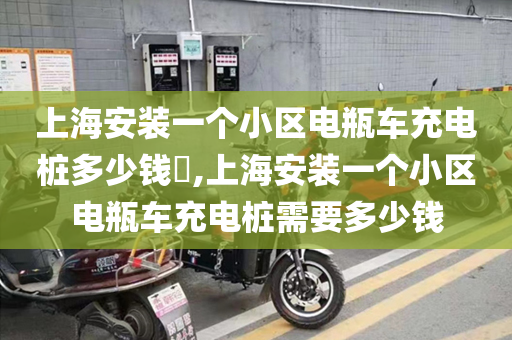 上海安装一个小区电瓶车充电桩多少钱​,上海安装一个小区电瓶车充电桩需要多少钱