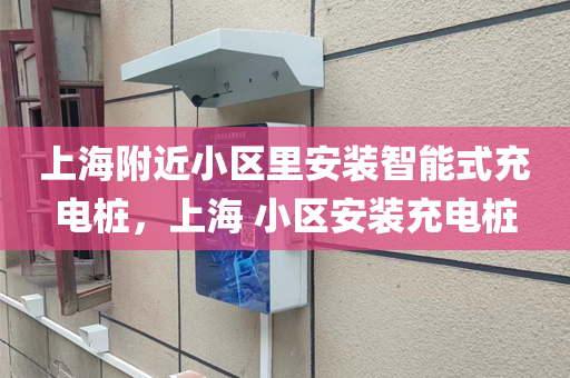 上海附近小区里安装智能式充电桩，上海 小区安装充电桩