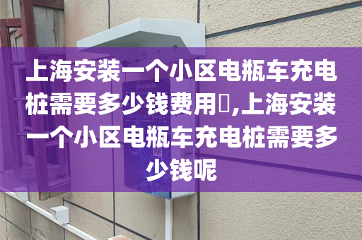 上海安装一个小区电瓶车充电桩需要多少钱费用​,上海安装一个小区电瓶车充电桩需要多少钱呢