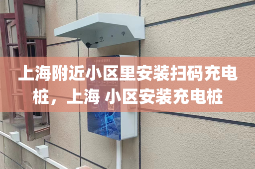 上海附近小区里安装扫码充电桩，上海 小区安装充电桩