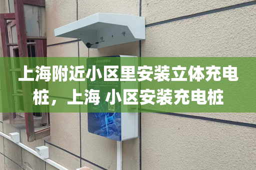 上海附近小区里安装立体充电桩，上海 小区安装充电桩