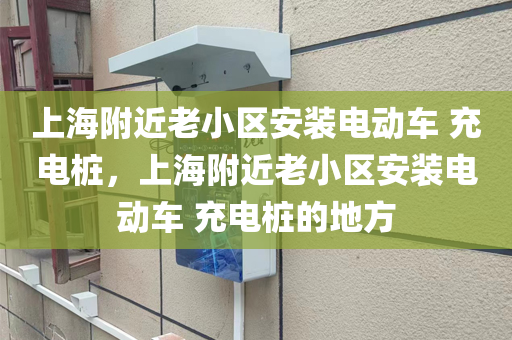 上海附近老小区安装电动车 充电桩，上海附近老小区安装电动车 充电桩的地方