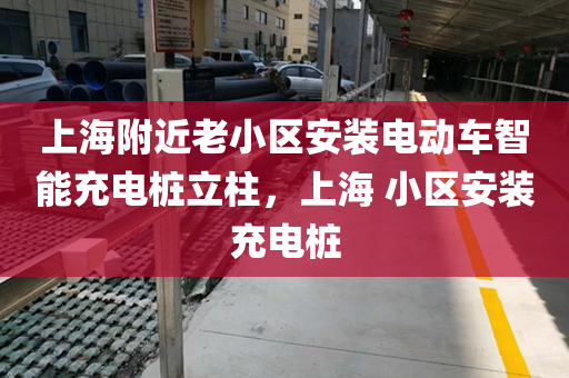 上海附近老小区安装电动车智能充电桩立柱，上海 小区安装充电桩