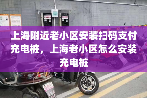 上海附近老小区安装扫码支付充电桩，上海老小区怎么安装充电桩
