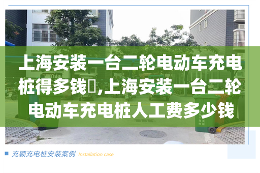 上海安装一台二轮电动车充电桩得多钱​,上海安装一台二轮电动车充电桩人工费多少钱