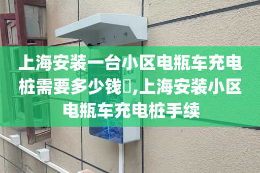 上海安装一台小区电瓶车充电桩需要多少钱​,上海安装小区电瓶车充电桩手续