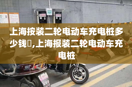上海按装二轮电动车充电桩多少钱​,上海报装二轮电动车充电桩