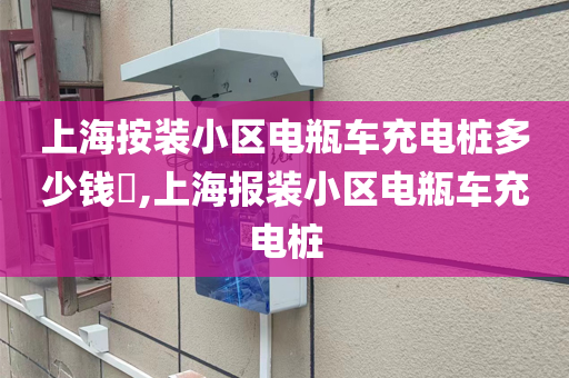 上海按装小区电瓶车充电桩多少钱​,上海报装小区电瓶车充电桩