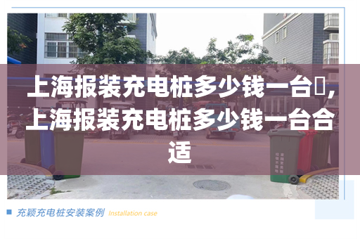 上海报装充电桩多少钱一台​,上海报装充电桩多少钱一台合适
