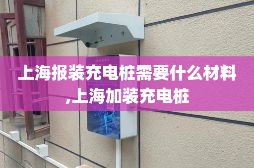上海报装充电桩需要什么材料,上海加装充电桩