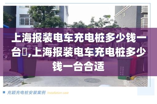 上海报装电车充电桩多少钱一台​,上海报装电车充电桩多少钱一台合适