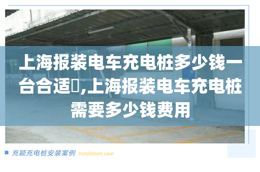上海报装电车充电桩多少钱一台合适​,上海报装电车充电桩需要多少钱费用