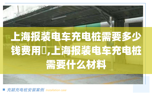 上海报装电车充电桩需要多少钱费用​,上海报装电车充电桩需要什么材料