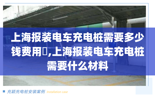 上海报装电车充电桩需要多少钱费用​,上海报装电车充电桩需要什么材料