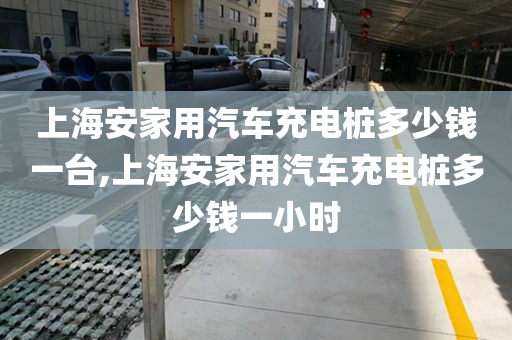 上海安家用汽车充电桩多少钱一台,上海安家用汽车充电桩多少钱一小时