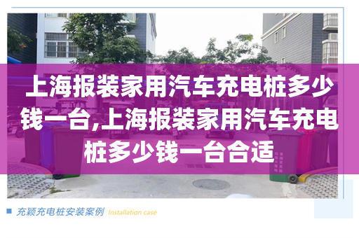 上海报装家用汽车充电桩多少钱一台,上海报装家用汽车充电桩多少钱一台合适