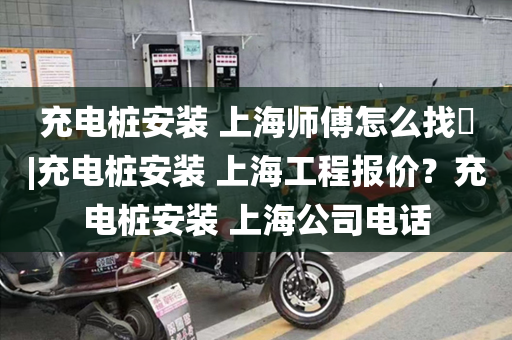 充电桩安装 上海师傅怎么找​|充电桩安装 上海工程报价？充电桩安装 上海公司电话