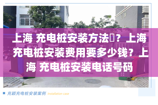 上海 充电桩安装方法​？上海 充电桩安装费用要多少钱？上海 充电桩安装电话号码