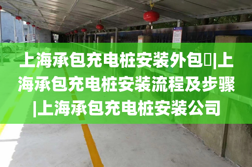 上海承包充电桩安装外包​|上海承包充电桩安装流程及步骤|上海承包充电桩安装公司
