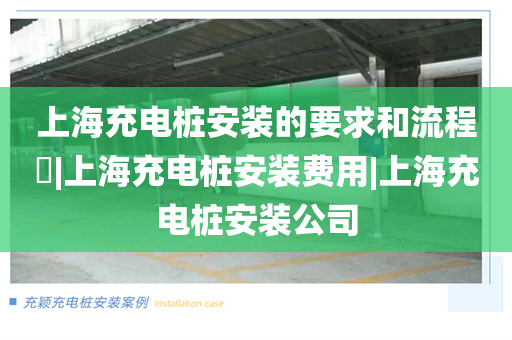 上海充电桩安装的要求和流程​|上海充电桩安装费用|上海充电桩安装公司