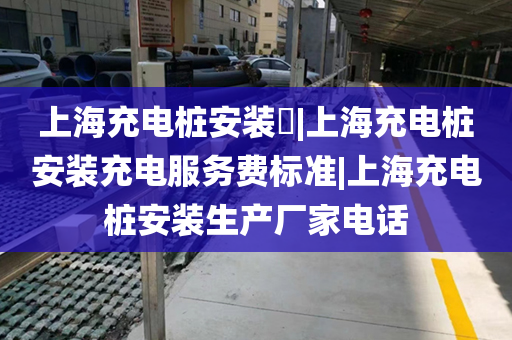 上海充电桩安装​|上海充电桩安装充电服务费标准|上海充电桩安装生产厂家电话