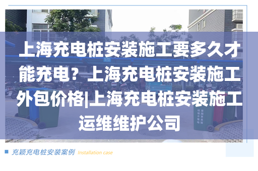 上海充电桩安装施工要多久才能充电？上海充电桩安装施工外包价格|上海充电桩安装施工运维维护公司