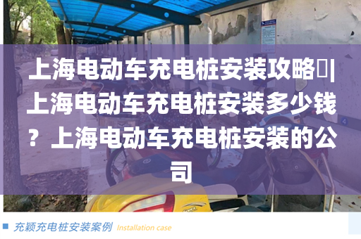 上海电动车充电桩安装攻略​|上海电动车充电桩安装多少钱？上海电动车充电桩安装的公司