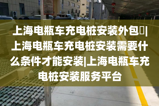 上海电瓶车充电桩安装外包​|上海电瓶车充电桩安装需要什么条件才能安装|上海电瓶车充电桩安装服务平台